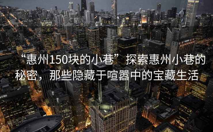 “惠州150塊的小巷”探索惠州小巷的秘密，那些隱藏于喧囂中的寶藏生活
