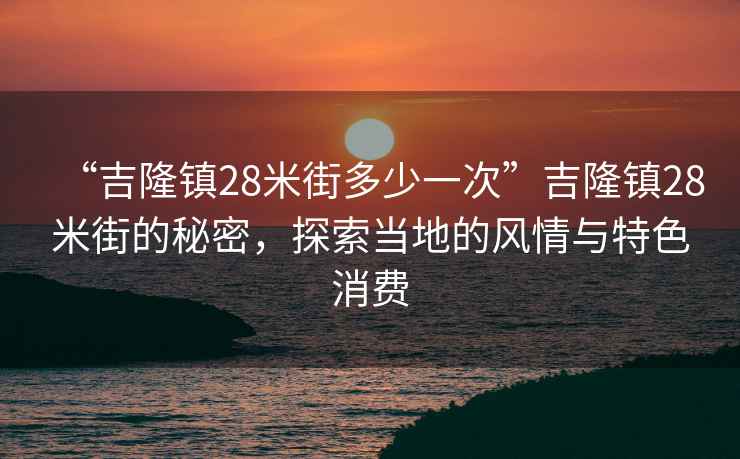 “吉隆鎮28米街多少一次”吉隆鎮28米街的秘密，探索當地的風(fēng)情與特色消費