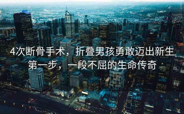 4次斷骨手術(shù)，折疊男孩勇敢邁出新生第一步，一段不屈的生命傳奇