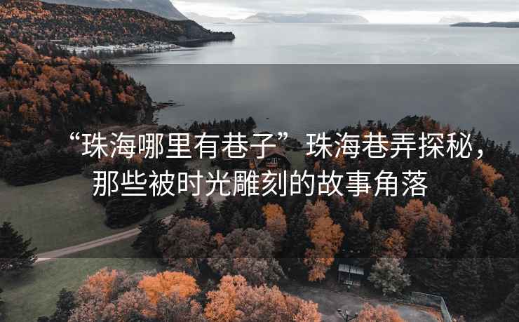 “珠海哪里有巷子”珠海巷弄探秘，那些被時(shí)光雕刻的故事角落