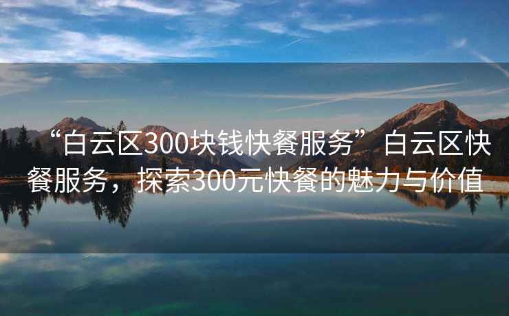 “白云區300塊錢(qián)快餐服務(wù)”白云區快餐服務(wù)，探索300元快餐的魅力與價(jià)值