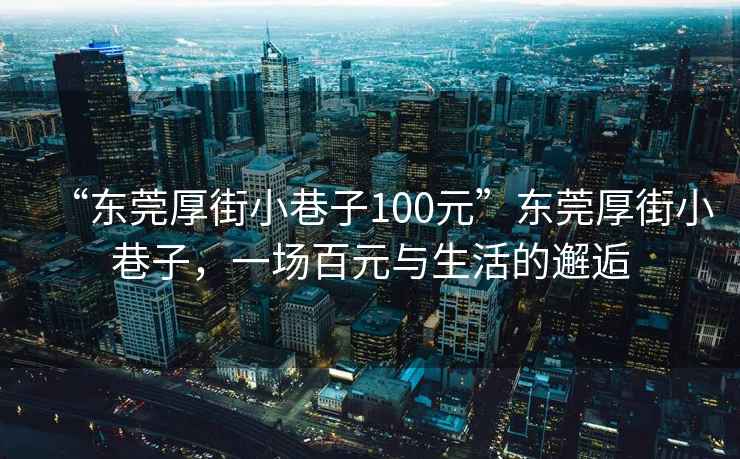 “東莞厚街小巷子100元”東莞厚街小巷子，一場(chǎng)百元與生活的邂逅