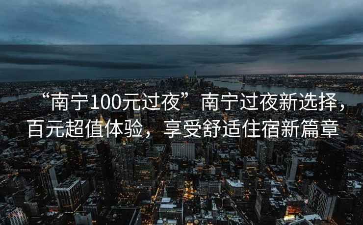 “南寧100元過(guò)夜”南寧過(guò)夜新選擇，百元超值體驗，享受舒適住宿新篇章