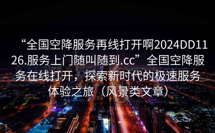 “全國空降服務(wù)再線(xiàn)打開(kāi)啊2024DD1126.服務(wù)上門(mén)隨叫隨到.cc”全國空降服務(wù)在線(xiàn)打開(kāi)，探索新時(shí)代的極速服務(wù)體驗之旅（風(fēng)景類(lèi)文章）