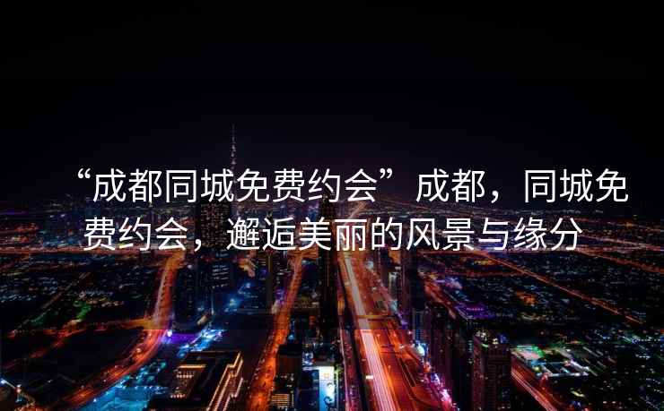 “成都同城免費約會(huì )”成都，同城免費約會(huì )，邂逅美麗的風(fēng)景與緣分