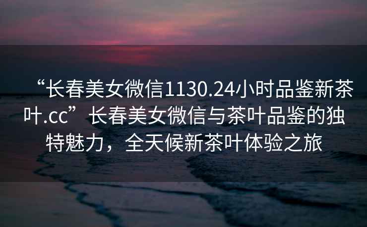 “長(cháng)春美女微信1130.24小時(shí)品鑒新茶葉.cc”長(cháng)春美女微信與茶葉品鑒的獨特魅力，全天候新茶葉體驗之旅
