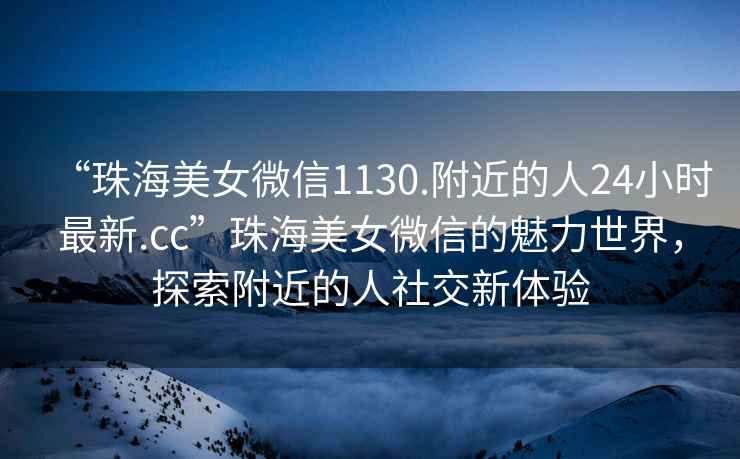 “珠海美女微信1130.附近的人24小時(shí)最新.cc”珠海美女微信的魅力世界，探索附近的人社交新體驗