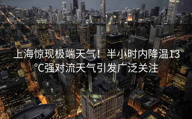 上海驚現極端天氣！半小時(shí)內降溫13℃強對流天氣引發(fā)廣泛關(guān)注