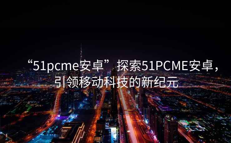“51pcme安卓”探索51PCME安卓，引領(lǐng)移動(dòng)科技的新紀元