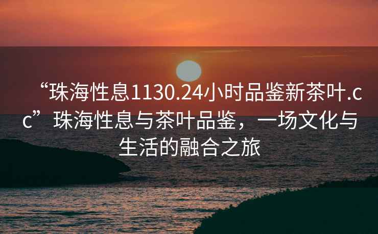“珠海性息1130.24小時(shí)品鑒新茶葉.cc”珠海性息與茶葉品鑒，一場(chǎng)文化與生活的融合之旅