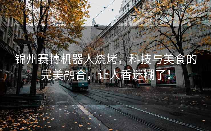 錦州賽博機器人燒烤，科技與美食的完美融合，讓人香迷糊了！