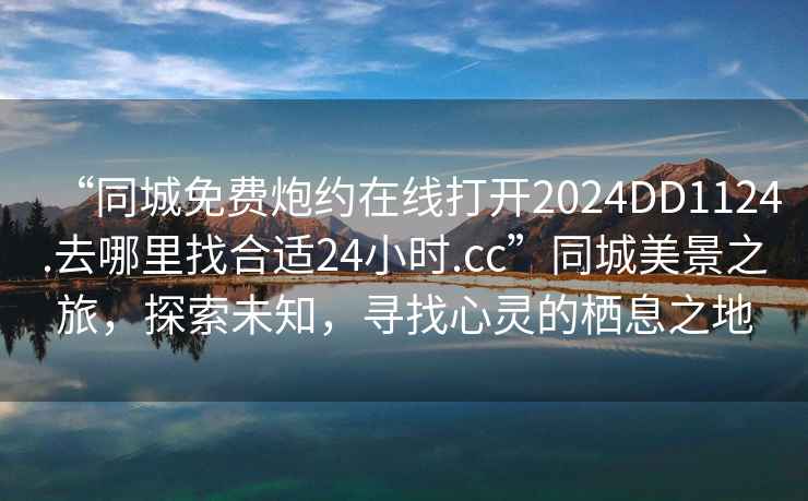 “同城免費炮約在線(xiàn)打開(kāi)2024DD1124.去哪里找合適24小時(shí).cc”同城美景之旅，探索未知，尋找心靈的棲息之地