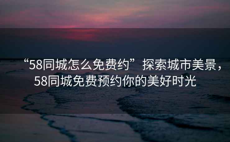 “58同城怎么免費約”探索城市美景，58同城免費預約你的美好時(shí)光