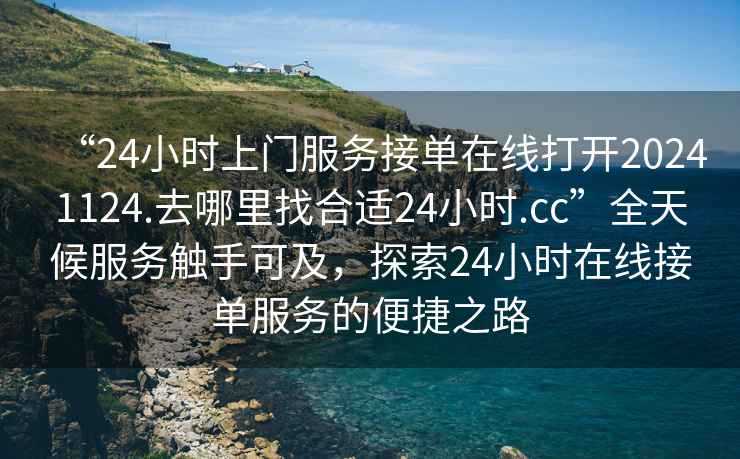 “24小時(shí)上門(mén)服務(wù)接單在線(xiàn)打開(kāi)20241124.去哪里找合適24小時(shí).cc”全天候服務(wù)觸手可及，探索24小時(shí)在線(xiàn)接單服務(wù)的便捷之路