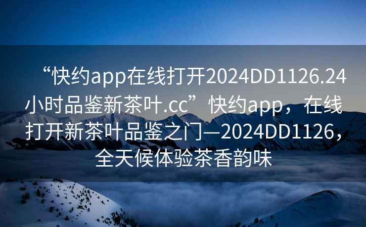 “快約app在線(xiàn)打開(kāi)2024DD1126.24小時(shí)品鑒新茶葉.cc”快約app，在線(xiàn)打開(kāi)新茶葉品鑒之門(mén)—2024DD1126，全天候體驗茶香韻味