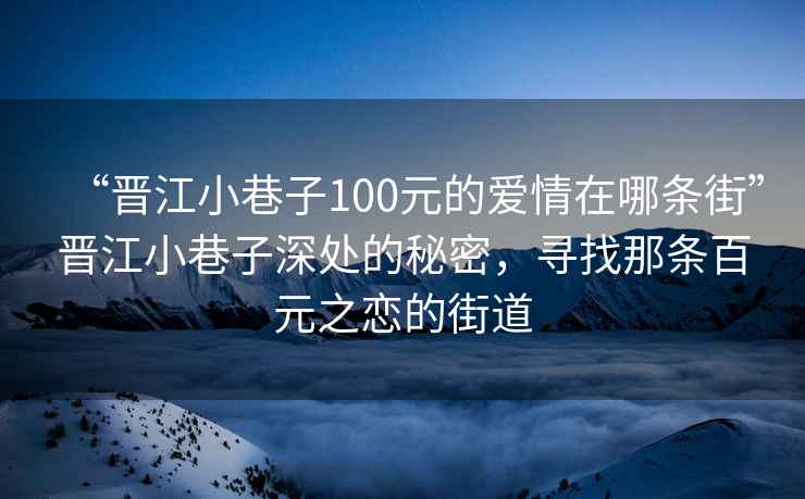 “晉江小巷子100元的愛(ài)情在哪條街”晉江小巷子深處的秘密，尋找那條百元之戀的街道