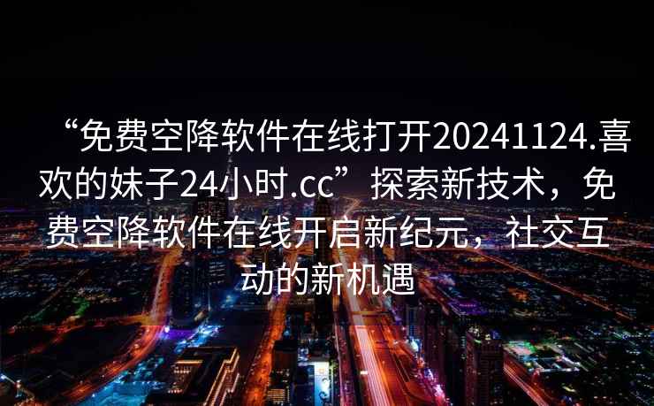“免費空降軟件在線(xiàn)打開(kāi)20241124.喜歡的妹子24小時(shí).cc”探索新技術(shù)，免費空降軟件在線(xiàn)開(kāi)啟新紀元，社交互動(dòng)的新機遇