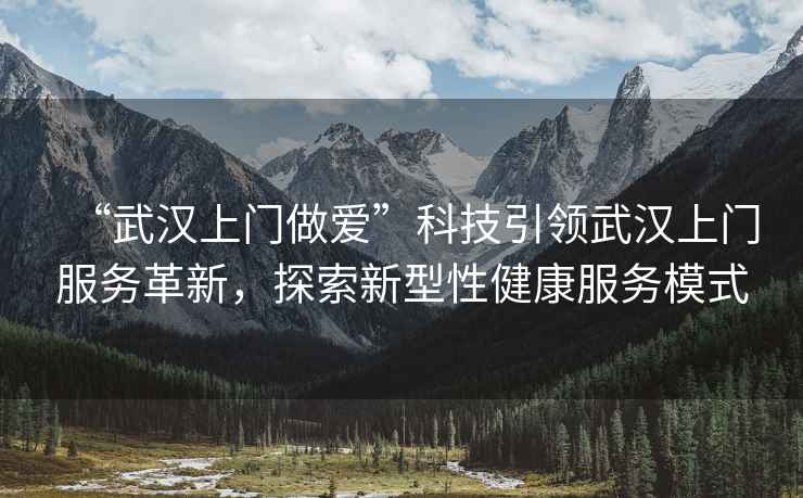 “武漢上門(mén)做愛(ài)”科技引領(lǐng)武漢上門(mén)服務(wù)革新，探索新型性健康服務(wù)模式