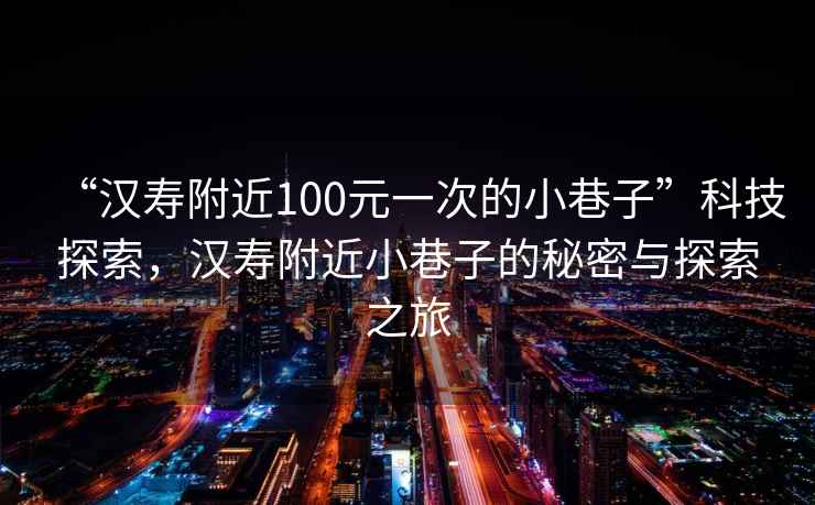 “漢壽附近100元一次的小巷子”科技探索，漢壽附近小巷子的秘密與探索之旅