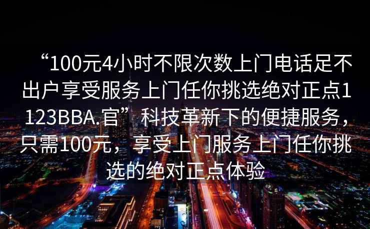 “100元4小時(shí)不限次數上門(mén)電話(huà)足不出戶(hù)享受服務(wù)上門(mén)任你挑選絕對正點(diǎn)1123BBA.官”科技革新下的便捷服務(wù)，只需100元，享受上門(mén)服務(wù)上門(mén)任你挑選的絕對正點(diǎn)體驗