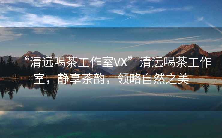 “清遠喝茶工作室VX”清遠喝茶工作室，靜享茶韻，領(lǐng)略自然之美