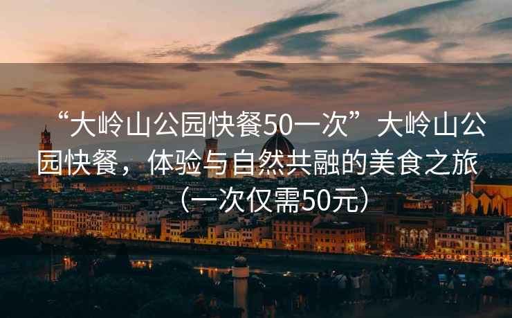 “大嶺山公園快餐50一次”大嶺山公園快餐，體驗與自然共融的美食之旅（一次僅需50元）