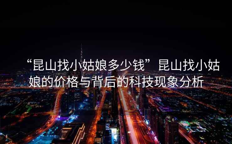 “昆山找小姑娘多少錢(qián)”昆山找小姑娘的價(jià)格與背后的科技現象分析