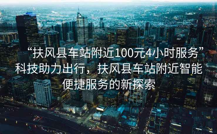 “扶風(fēng)縣車(chē)站附近100元4小時(shí)服務(wù)”科技助力出行，扶風(fēng)縣車(chē)站附近智能便捷服務(wù)的新探索