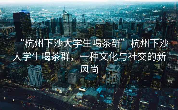 “杭州下沙大學(xué)生喝茶群”杭州下沙大學(xué)生喝茶群，一種文化與社交的新風(fēng)尚