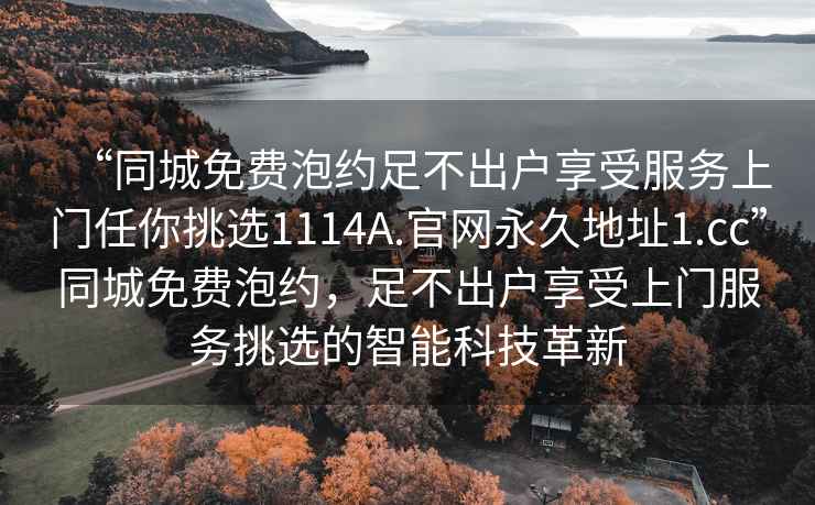 “同城免費泡約足不出戶(hù)享受服務(wù)上門(mén)任你挑選1114A.官網(wǎng)永久地址1.cc”同城免費泡約，足不出戶(hù)享受上門(mén)服務(wù)挑選的智能科技革新