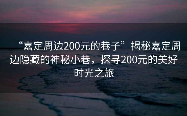 “嘉定周邊200元的巷子”揭秘嘉定周邊隱藏的神秘小巷，探尋200元的美好時(shí)光之旅