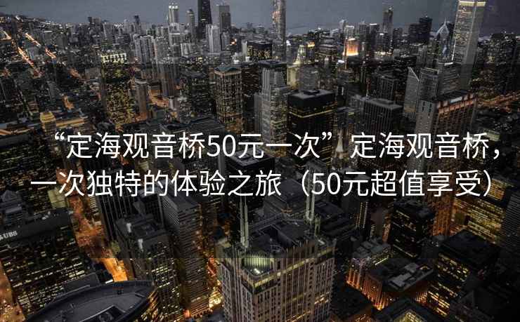 “定海觀(guān)音橋50元一次”定海觀(guān)音橋，一次獨特的體驗之旅（50元超值享受）
