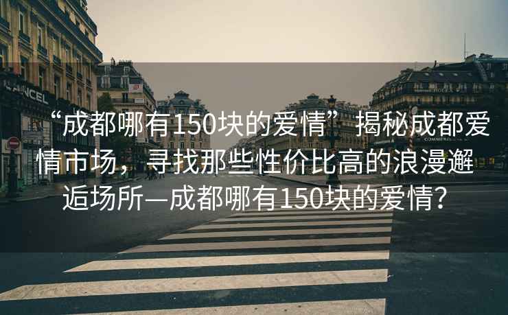 “成都哪有150塊的愛(ài)情”揭秘成都愛(ài)情市場(chǎng)，尋找那些性?xún)r(jià)比高的浪漫邂逅場(chǎng)所—成都哪有150塊的愛(ài)情？