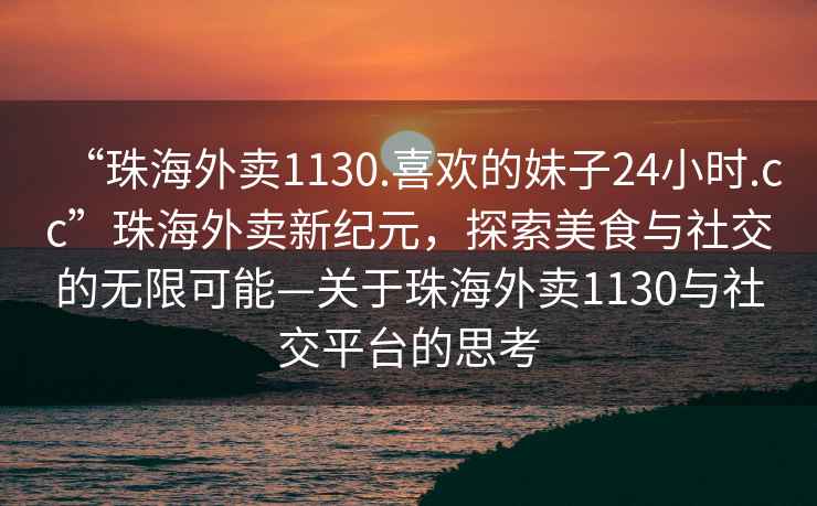 “珠海外賣(mài)1130.喜歡的妹子24小時(shí).cc”珠海外賣(mài)新紀元，探索美食與社交的無(wú)限可能—關(guān)于珠海外賣(mài)1130與社交平臺的思考