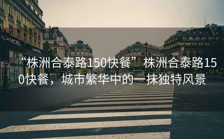 “株洲合泰路150快餐”株洲合泰路150快餐，城市繁華中的一抹獨特風(fēng)景