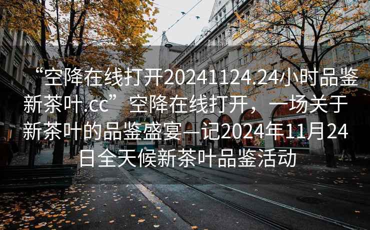 “空降在線(xiàn)打開(kāi)20241124.24小時(shí)品鑒新茶葉.cc”空降在線(xiàn)打開(kāi)，一場(chǎng)關(guān)于新茶葉的品鑒盛宴—記2024年11月24日全天候新茶葉品鑒活動(dòng)