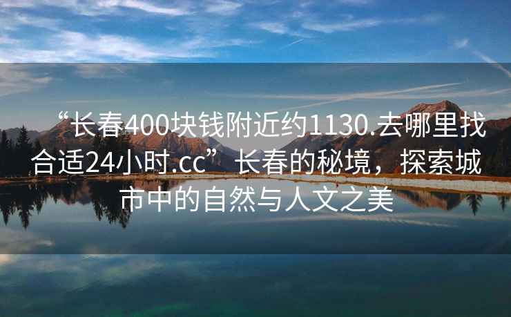 “長(cháng)春400塊錢(qián)附近約1130.去哪里找合適24小時(shí).cc”長(cháng)春的秘境，探索城市中的自然與人文之美