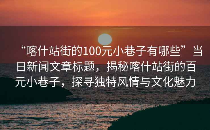 “喀什站街的100元小巷子有哪些”當日新聞文章標題，揭秘喀什站街的百元小巷子，探尋獨特風(fēng)情與文化魅力