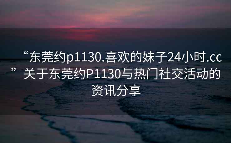 “東莞約p1130.喜歡的妹子24小時(shí).cc”關(guān)于東莞約P1130與熱門(mén)社交活動(dòng)的資訊分享