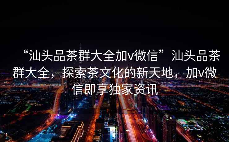 “汕頭品茶群大全加v微信”汕頭品茶群大全，探索茶文化的新天地，加v微信即享獨家資訊