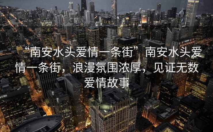 “南安水頭愛(ài)情一條街”南安水頭愛(ài)情一條街，浪漫氛圍濃厚，見(jiàn)證無(wú)數愛(ài)情故事