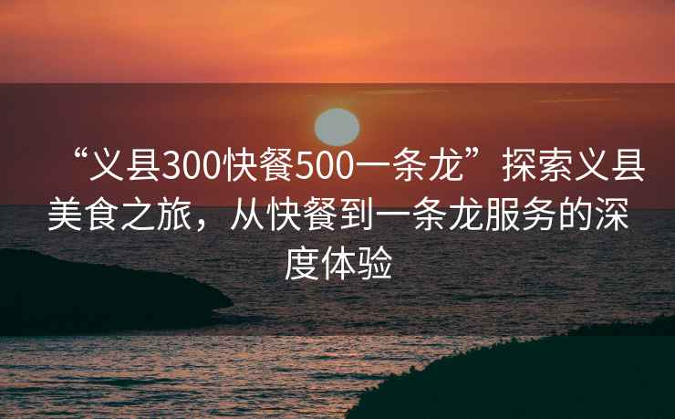 “義縣300快餐500一條龍”探索義縣美食之旅，從快餐到一條龍服務(wù)的深度體驗