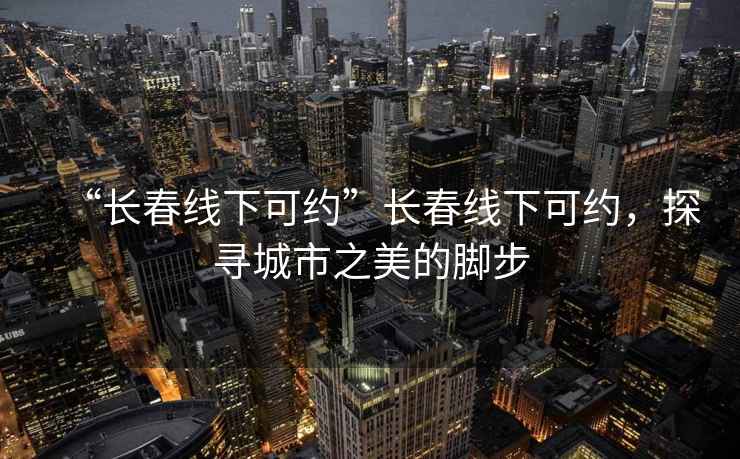 “長(cháng)春線(xiàn)下可約”長(cháng)春線(xiàn)下可約，探尋城市之美的腳步