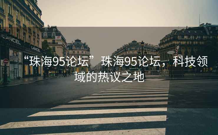 “珠海95論壇”珠海95論壇，科技領(lǐng)域的熱議之地