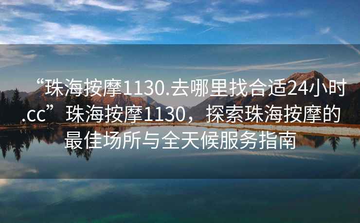 “珠海按摩1130.去哪里找合適24小時(shí).cc”珠海按摩1130，探索珠海按摩的最佳場(chǎng)所與全天候服務(wù)指南