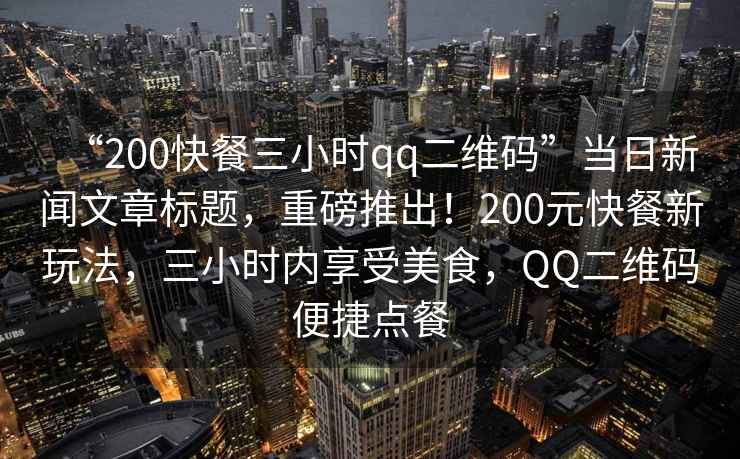 “200快餐三小時(shí)qq二維碼”當日新聞文章標題，重磅推出！200元快餐新玩法，三小時(shí)內享受美食，QQ二維碼便捷點(diǎn)餐