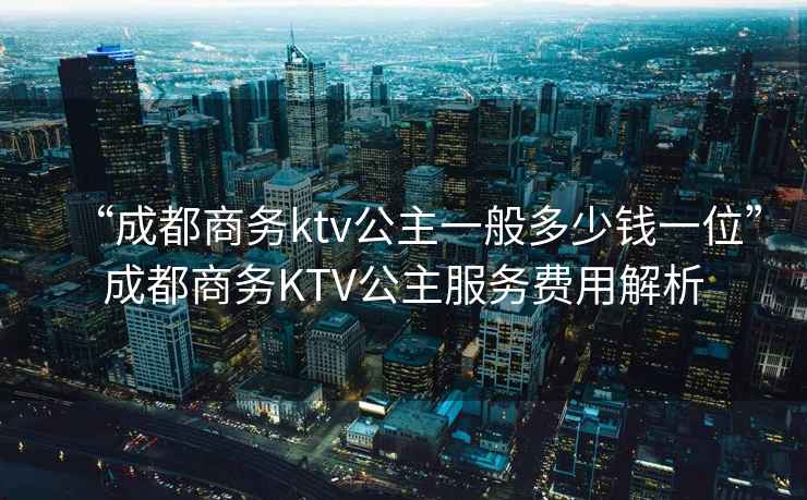 “成都商務(wù)ktv公主一般多少錢(qián)一位”成都商務(wù)KTV公主服務(wù)費用解析