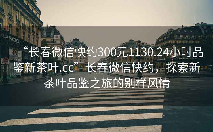 “長(cháng)春微信快約300元1130.24小時(shí)品鑒新茶葉.cc”長(cháng)春微信快約，探索新茶葉品鑒之旅的別樣風(fēng)情