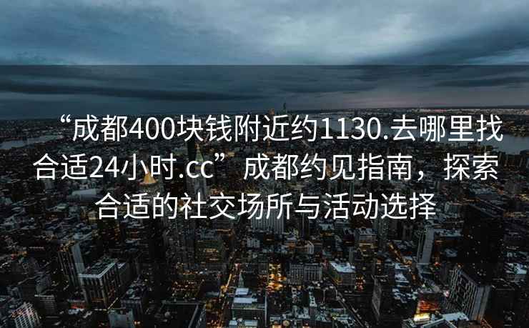 “成都400塊錢(qián)附近約1130.去哪里找合適24小時(shí).cc”成都約見(jiàn)指南，探索合適的社交場(chǎng)所與活動(dòng)選擇