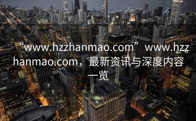“www.hzzhanmao.com”www.hzzhanmao.com，最新資訊與深度內容一覽